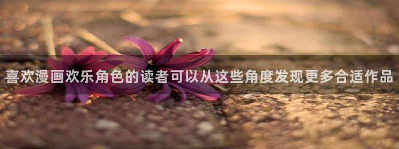梦漫漫画精选漫画:喜欢漫画欢乐角色的读者可以从这些角度发现更多合适作品