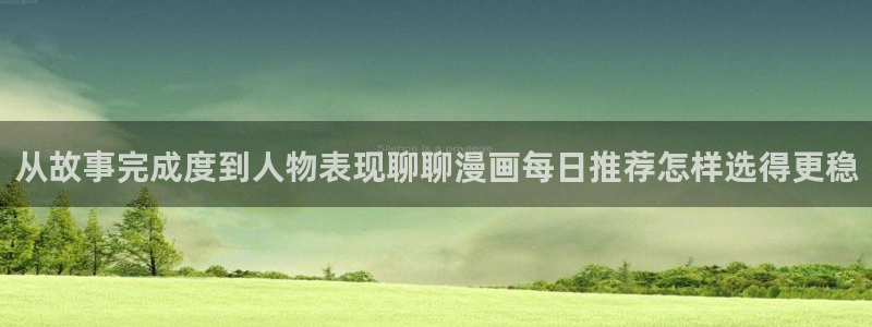 梦漫漫画作品动态：从故事完成度到人物表现聊聊漫画每日推荐怎样选得更稳