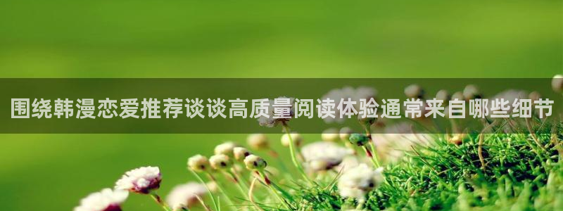 梦漫漫画热门漫画推荐:围绕韩漫恋爱推荐谈谈高质量阅读体验通常来自哪些细节