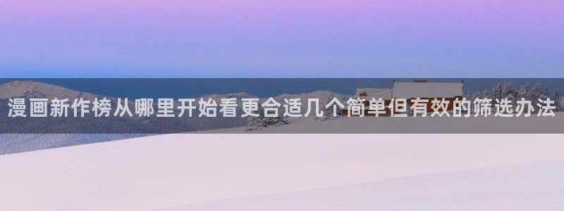 梦漫漫画热门推荐:漫画新作榜从哪里开始看更合适几个简单但有效的筛选办法
