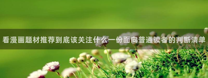 梦漫漫画APP入口:看漫画题材推荐到底该关注什么一份面向普通读者的判断清单