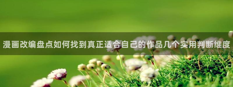 梦漫漫画国产漫画:漫画改编盘点如何找到真正适合自己的作品几个实用判断维度